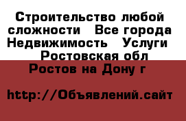 Строительство любой сложности - Все города Недвижимость » Услуги   . Ростовская обл.,Ростов-на-Дону г.